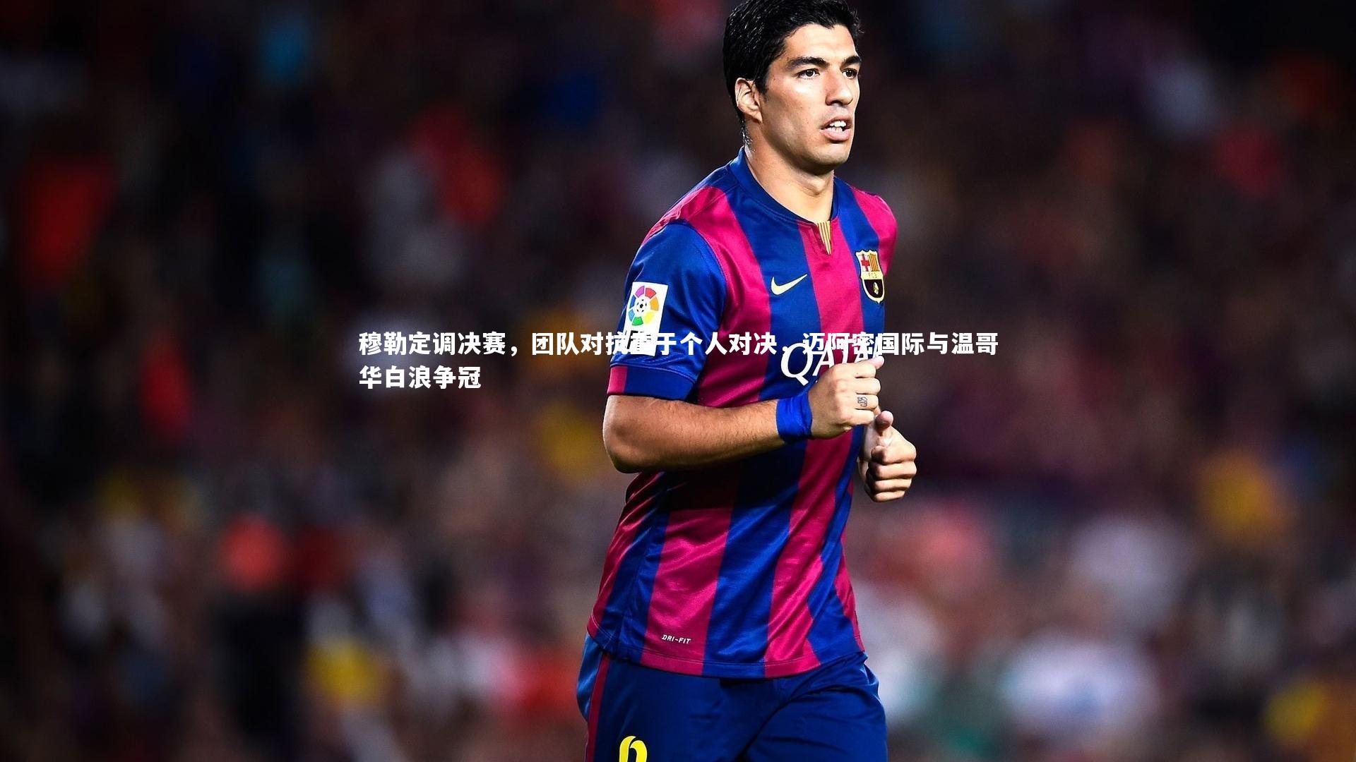 穆勒定调决赛，团队对抗重于个人对决，迈阿密国际与温哥华白浪争冠