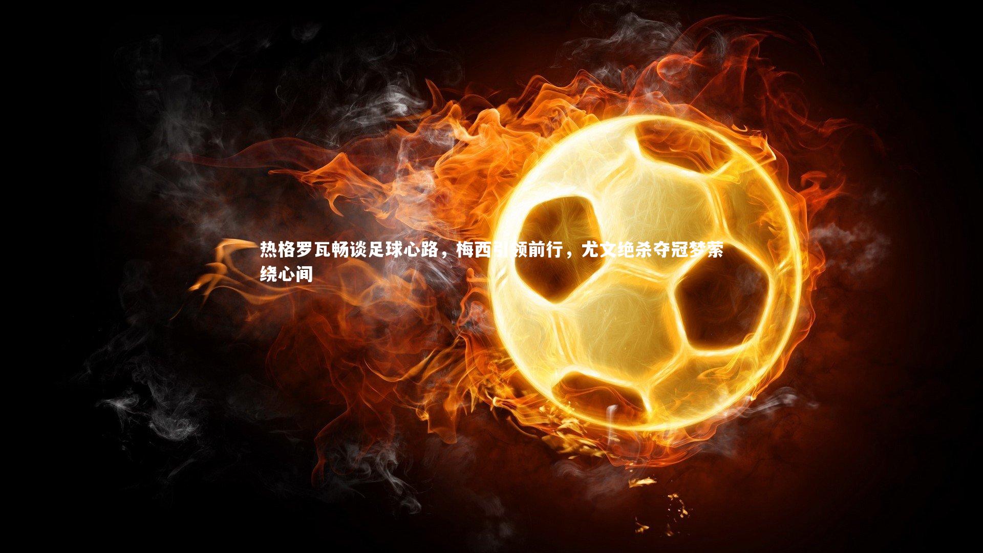 热格罗瓦畅谈足球心路，梅西引领前行，尤文绝杀夺冠梦萦绕心间