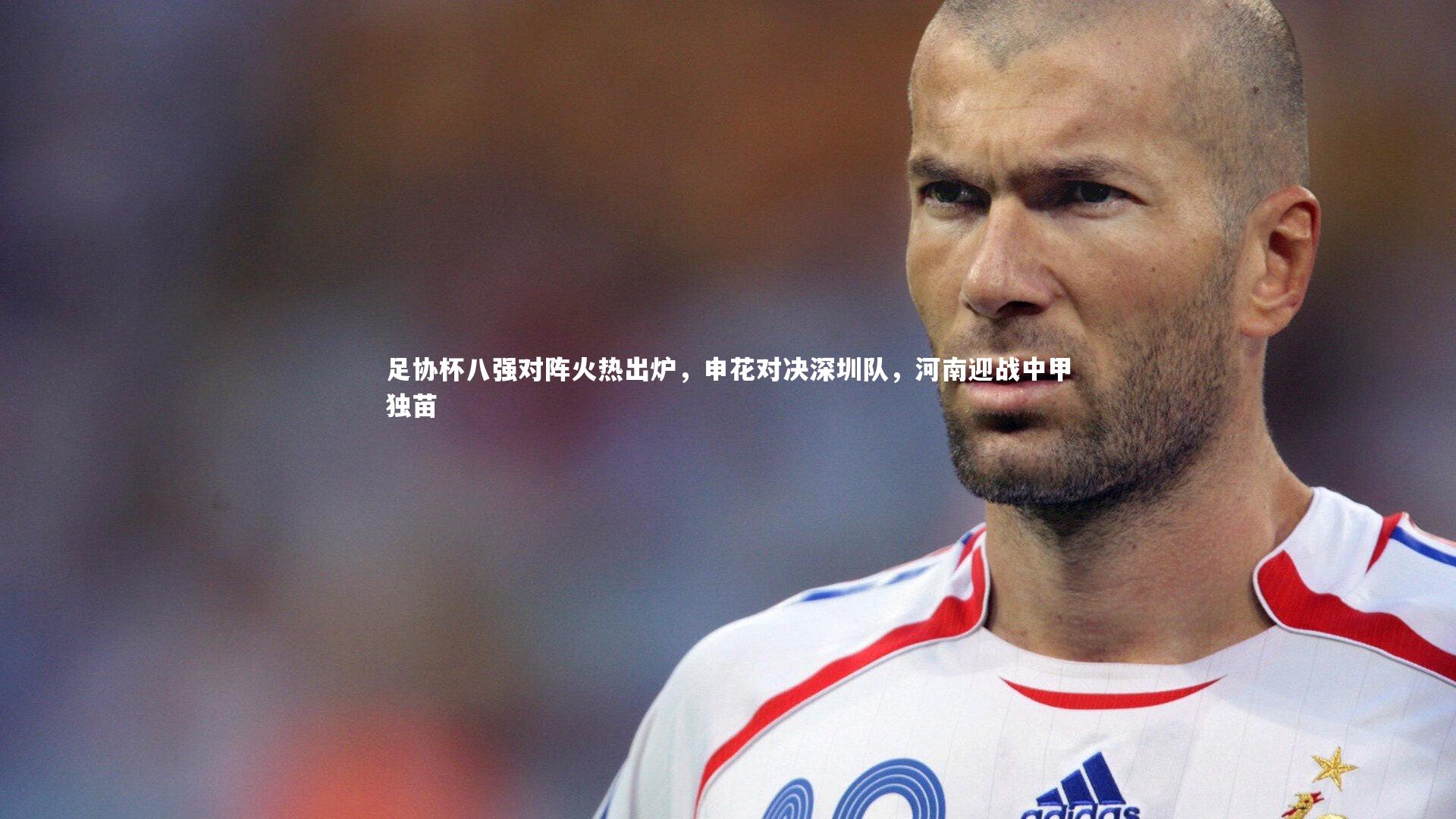 足协杯八强对阵火热出炉，申花对决深圳队，河南迎战中甲独苗
