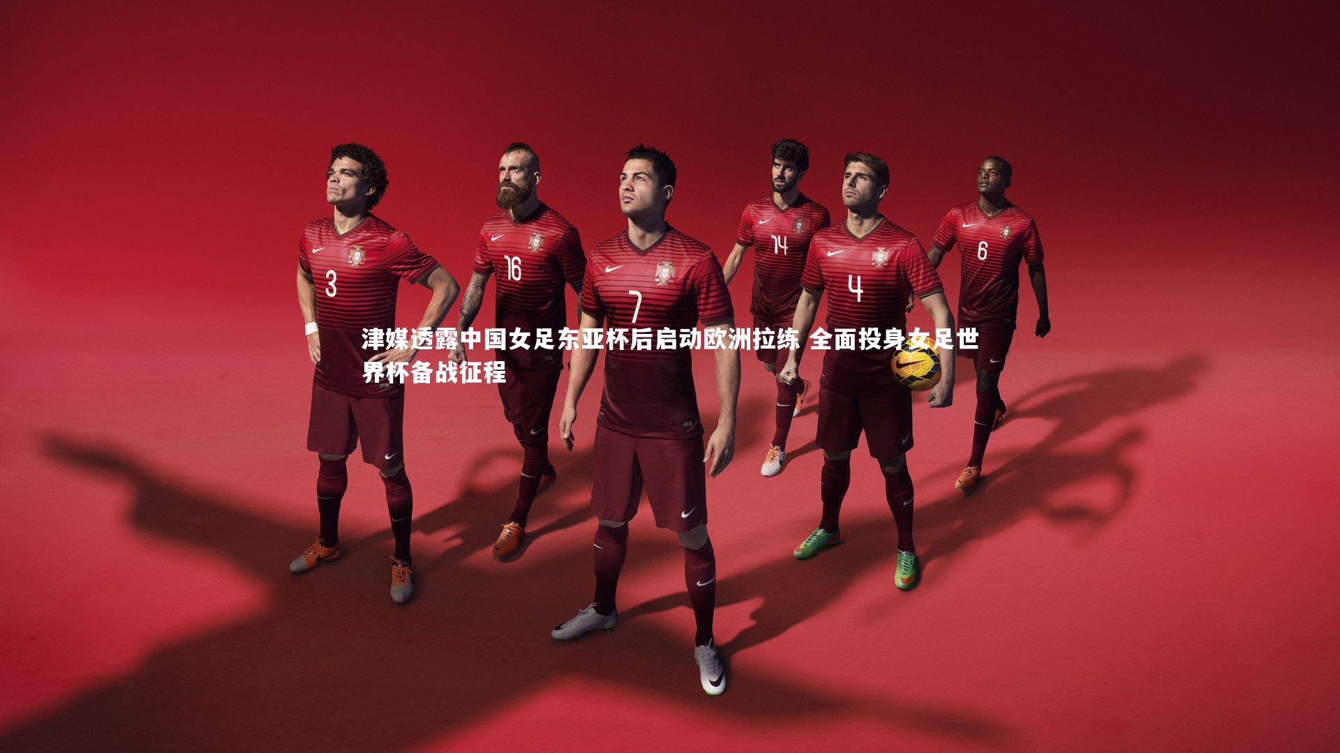 津媒透露中国女足东亚杯后启动欧洲拉练 全面投身女足世界杯备战征程
